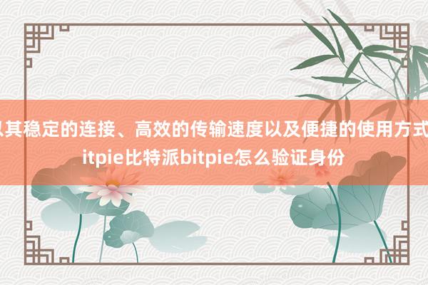 以其稳定的连接、高效的传输速度以及便捷的使用方式bitpie比特派bitpie怎么验证身份