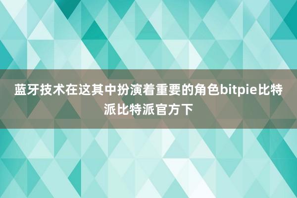 蓝牙技术在这其中扮演着重要的角色bitpie比特派比特派官方下