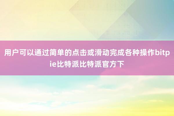 用户可以通过简单的点击或滑动完成各种操作bitpie比特派比特派官方下