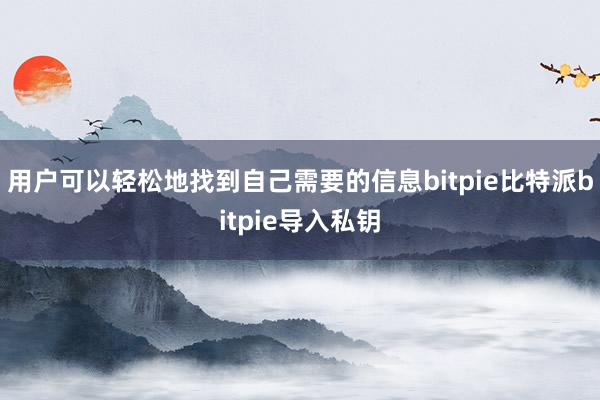 用户可以轻松地找到自己需要的信息bitpie比特派bitpie导入私钥