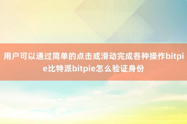 用户可以通过简单的点击或滑动完成各种操作bitpie比特派bitpie怎么验证身份