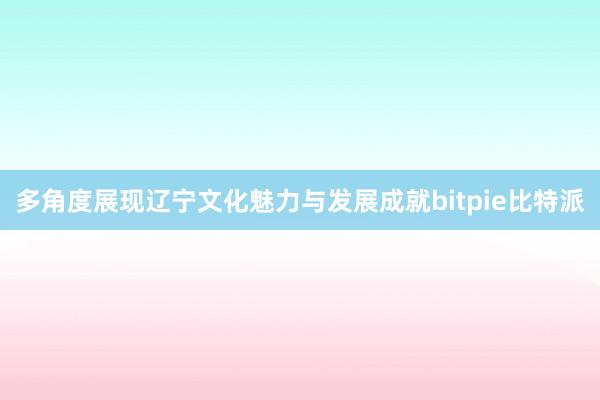 多角度展现辽宁文化魅力与发展成就bitpie比特派