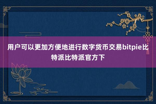 用户可以更加方便地进行数字货币交易bitpie比特派比特派官方下