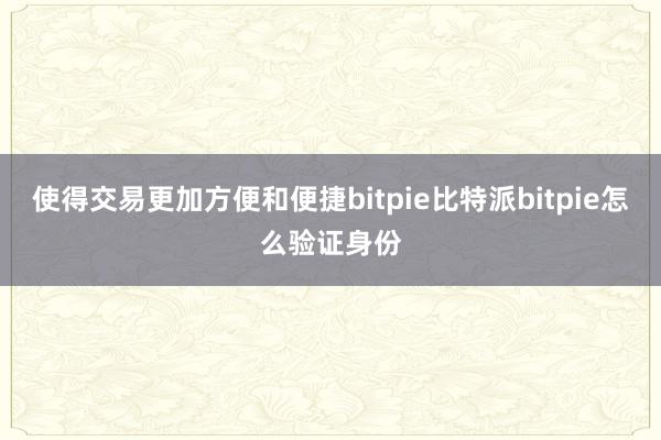 使得交易更加方便和便捷bitpie比特派bitpie怎么验证身份