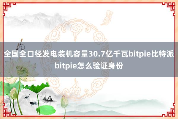 全国全口径发电装机容量30.7亿千瓦bitpie比特派bitpie怎么验证身份