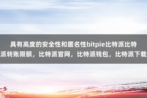 具有高度的安全性和匿名性bitpie比特派比特派转账限额，比特派官网，比特派钱包，比特派下载