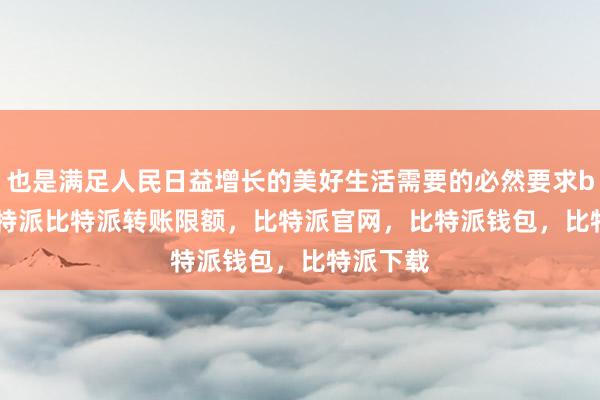 也是满足人民日益增长的美好生活需要的必然要求bitpie比特派比特派转账限额，比特派官网，比特派钱包，比特派下载