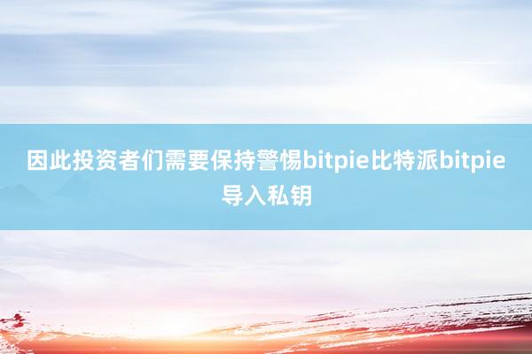 因此投资者们需要保持警惕bitpie比特派bitpie导入私钥