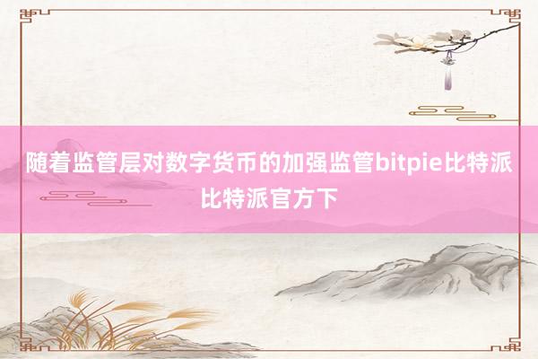 随着监管层对数字货币的加强监管bitpie比特派比特派官方下