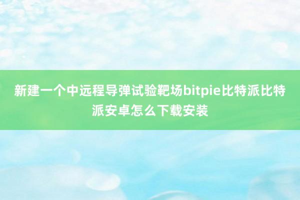 新建一个中远程导弹试验靶场bitpie比特派比特派安卓怎么下载安装