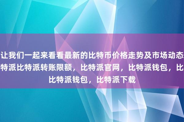 让我们一起来看看最新的比特币价格走势及市场动态bitpie比特派比特派转账限额，比特派官网，比特派钱包，比特派下载