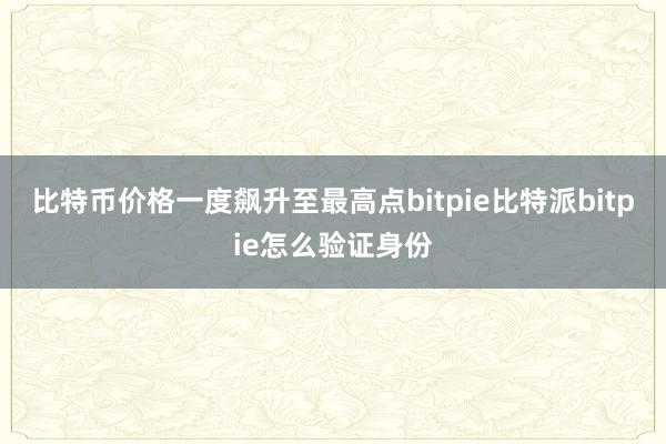 比特币价格一度飙升至最高点bitpie比特派bitpie怎么验证身份