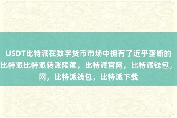 USDT比特派在数字货币市场中拥有了近乎垄断的地位bitpie比特派比特派转账限额，比特派官网，比特派钱包，比特派下载