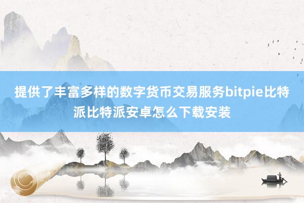 提供了丰富多样的数字货币交易服务bitpie比特派比特派安卓怎么下载安装