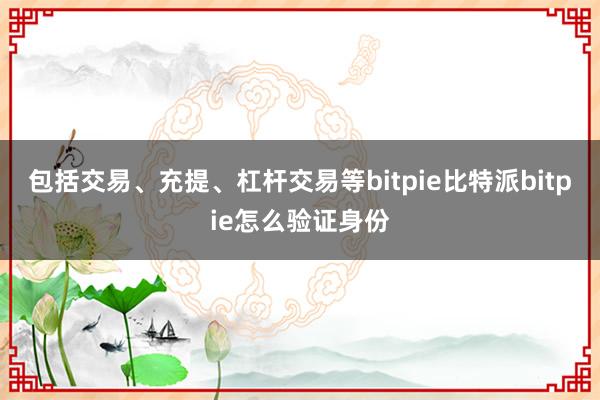 包括交易、充提、杠杆交易等bitpie比特派bitpie怎么验证身份