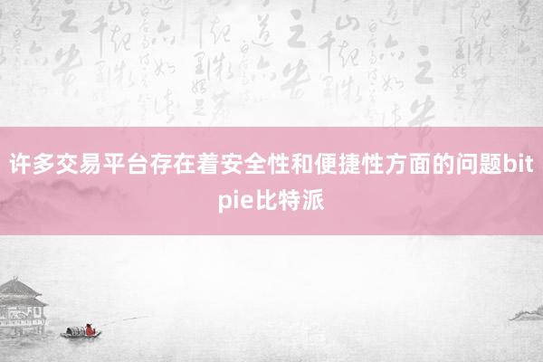 许多交易平台存在着安全性和便捷性方面的问题bitpie比特派