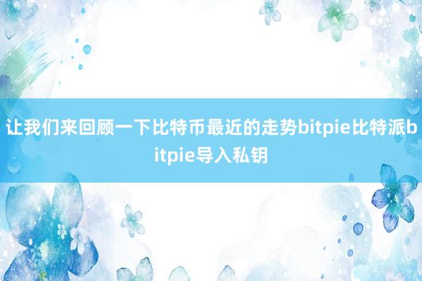 让我们来回顾一下比特币最近的走势bitpie比特派bitpie导入私钥