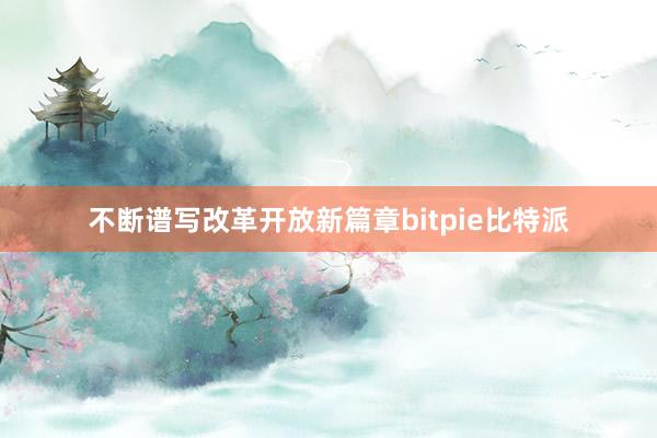 不断谱写改革开放新篇章bitpie比特派