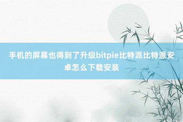 手机的屏幕也得到了升级bitpie比特派比特派安卓怎么下载安装