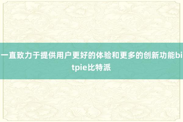 一直致力于提供用户更好的体验和更多的创新功能bitpie比特派