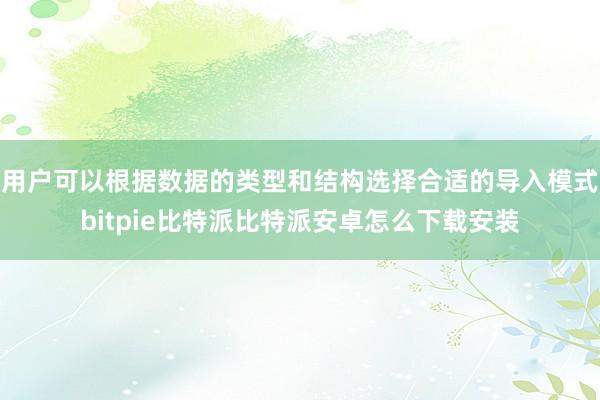 用户可以根据数据的类型和结构选择合适的导入模式bitpie比特派比特派安卓怎么下载安装