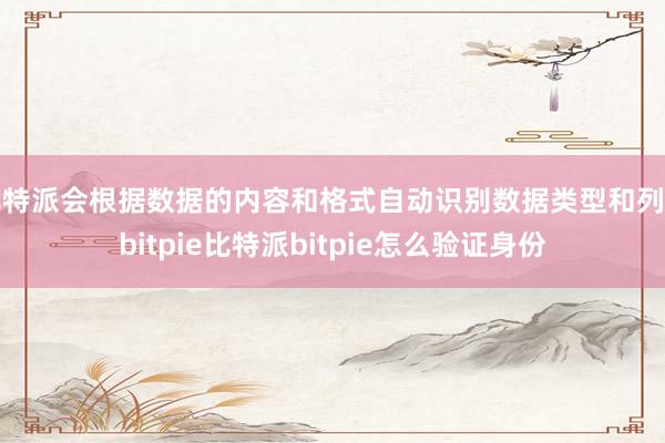 比特派会根据数据的内容和格式自动识别数据类型和列名bitpie比特派bitpie怎么验证身份