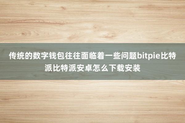 传统的数字钱包往往面临着一些问题bitpie比特派比特派安卓怎么下载安装