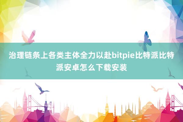 治理链条上各类主体全力以赴bitpie比特派比特派安卓怎么下载安装