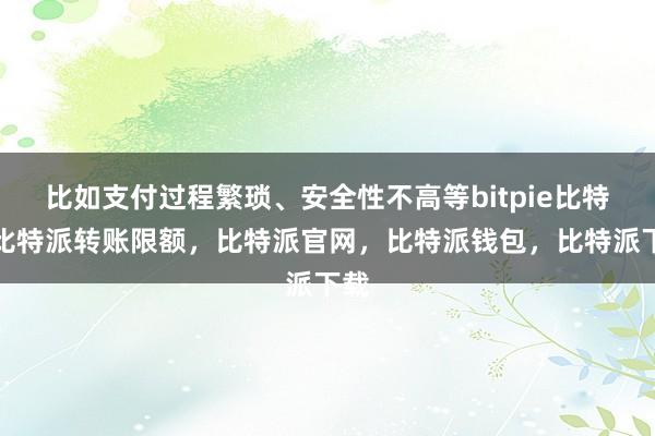 比如支付过程繁琐、安全性不高等bitpie比特派比特派转账限额，比特派官网，比特派钱包，比特派下载