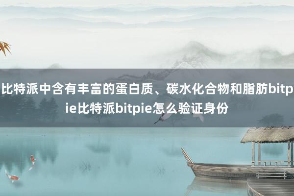 比特派中含有丰富的蛋白质、碳水化合物和脂肪bitpie比特派bitpie怎么验证身份