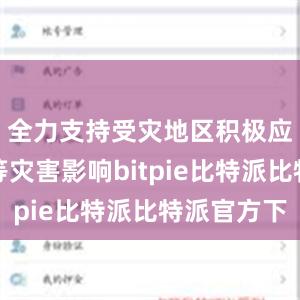 全力支持受灾地区积极应对洪涝等灾害影响bitpie比特派比特派官方下