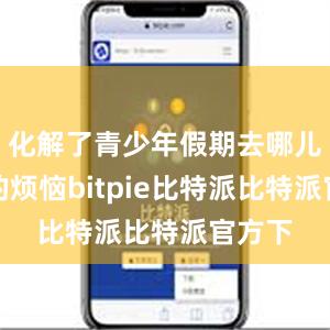 化解了青少年假期去哪儿锻炼的烦恼bitpie比特派比特派官方下