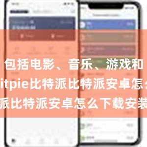 包括电影、音乐、游戏和软件等bitpie比特派比特派安卓怎么下载安装