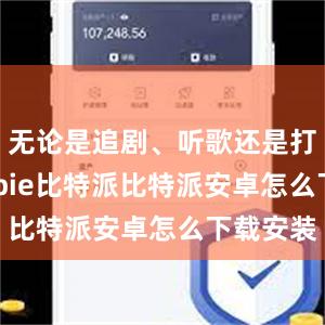 无论是追剧、听歌还是打游戏bitpie比特派比特派安卓怎么下载安装