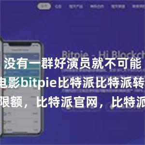 没有一群好演员就不可能有这部电影bitpie比特派比特派转账限额，比特派官网，比特派钱包，比特派下载