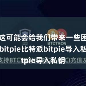 这可能会给我们带来一些困扰bitpie比特派bitpie导入私钥