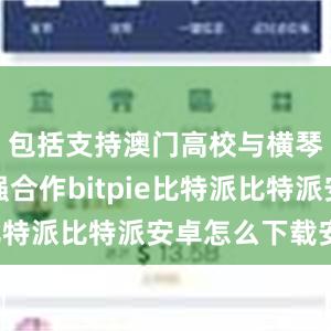 包括支持澳门高校与横琴企业加强合作bitpie比特派比特派安卓怎么下载安装