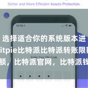 选择适合你的系统版本进行下载bitpie比特派比特派转账限额，比特派官网，比特派钱包，比特派下载