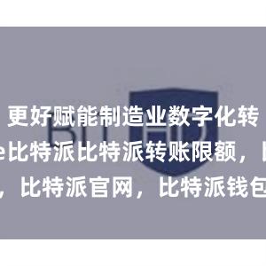 更好赋能制造业数字化转型bitpie比特派比特派转账限额，比特派官网，比特派钱包，比特派下载