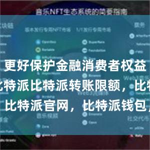 更好保护金融消费者权益bitpie比特派比特派转账限额，比特派官网，比特派钱包，比特派下载