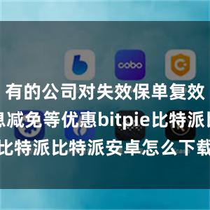 有的公司对失效保单复效提供利息减免等优惠bitpie比特派比特派安卓怎么下载安装