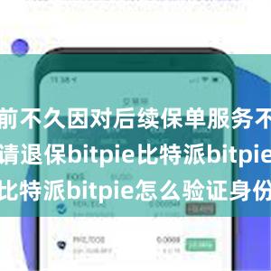 前不久因对后续保单服务不满意申请退保bitpie比特派bitpie怎么验证身份