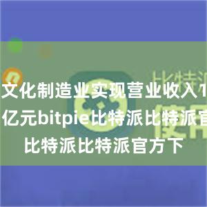 文化制造业实现营业收入19221亿元bitpie比特派比特派官方下