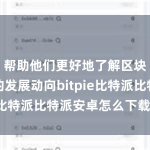 帮助他们更好地了解区块链行业的发展动向bitpie比特派比特派安卓怎么下载安装