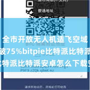 全市开放无人机适飞空域占比突破75%bitpie比特派比特派安卓怎么下载安装