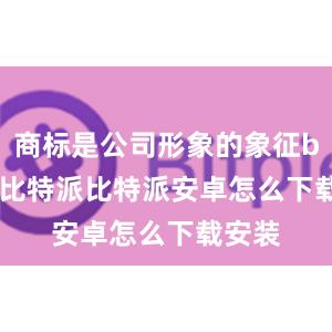 商标是公司形象的象征bitpie比特派比特派安卓怎么下载安装