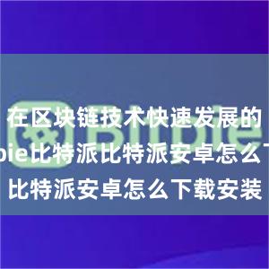 在区块链技术快速发展的今天bitpie比特派比特派安卓怎么下载安装