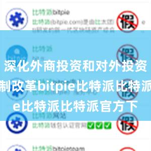 深化外商投资和对外投资管理体制改革bitpie比特派比特派官方下