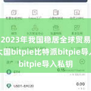 2023年我国稳居全球贸易第一大国bitpie比特派bitpie导入私钥