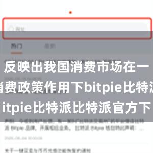 反映出我国消费市场在一系列促消费政策作用下bitpie比特派比特派官方下